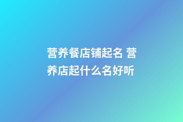 营养餐店铺起名 营养店起什么名好听-第1张-店铺起名-玄机派